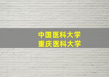 中国医科大学 重庆医科大学